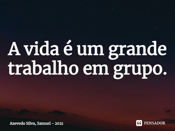 ⁠A vida é um grande trabalho em grupo.... Frase de Azevedo Silva, Samuel - 2021.