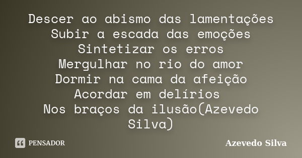 Descer ao abismo das lamentações Subir a escada das emoções Sintetizar os erros Mergulhar no rio do amor Dormir na cama da afeição Acordar em delírios Nos braço... Frase de Azevedo Silva.