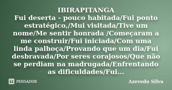 IBIRAPITANGA Fui deserta - pouco habitada/Fui ponto estratégico,/Mui visitada/Tive um nome/Me sentir honrada /Começaram a me construir/Fui iniciada/Com uma lind... Frase de Azevedo Silva.