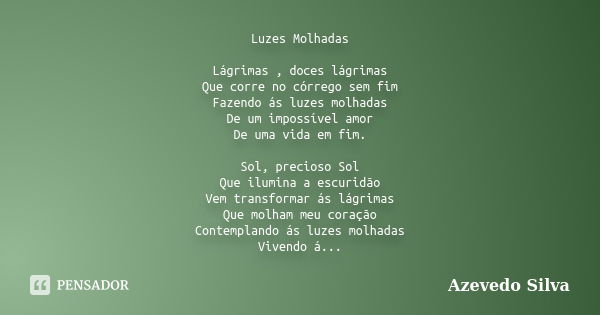 Luzes Molhadas Lágrimas , doces lágrimas Que corre no córrego sem fim Fazendo ás luzes molhadas De um impossível amor De uma vida em fim. Sol, precioso Sol Que ... Frase de Azevedo Silva.