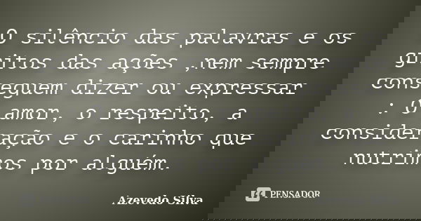 O silêncio das palavras e os gritos das ações ,nem sempre conseguem dizer ou expressar : O amor, o respeito, a consideração e o carinho que nutrimos por alguém.... Frase de Azevedo Silva.