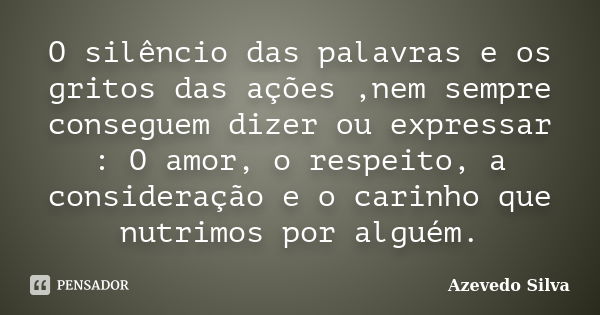 O silêncio das palavras e os gritos das ações ,nem sempre conseguem dizer ou expressar : O amor, o respeito, a consideração e o carinho que nutrimos por alguém.... Frase de Azevedo Silva.