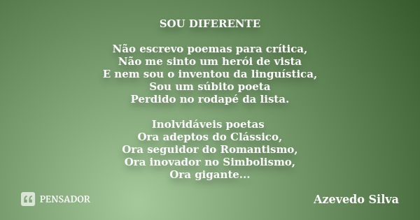 SOU DIFERENTE Não escrevo poemas para crítica, Não me sinto um herói de vista E nem sou o inventou da linguística, Sou um súbito poeta Perdido no rodapé da list... Frase de Azevedo Silva.