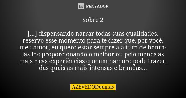 Sobre 2 [...] dispensando narrar todas suas qualidades, reservo esse momento para te dizer que, por você, meu amor, eu quero estar sempre a altura de honrá-las ... Frase de AZEVEDODouglas.