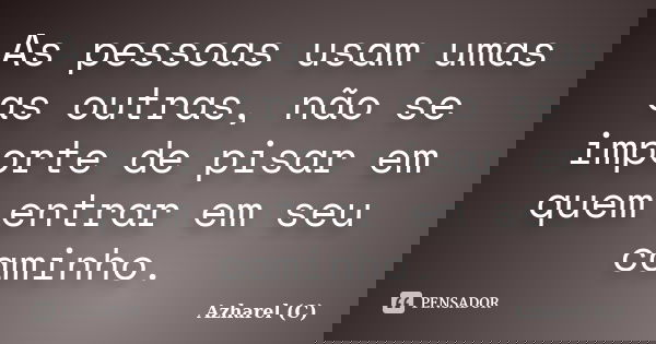 As pessoas usam umas as outras, não se importe de pisar em quem entrar em seu caminho.... Frase de Azharel (C).