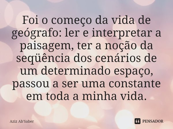 ⁠Foi o começo da vida de geógrafo: ler e interpretar a paisagem, ter a noção da seqüência dos cenários de um determinadoespaço, passou a ser uma constante em to... Frase de Aziz Ab'Saber.