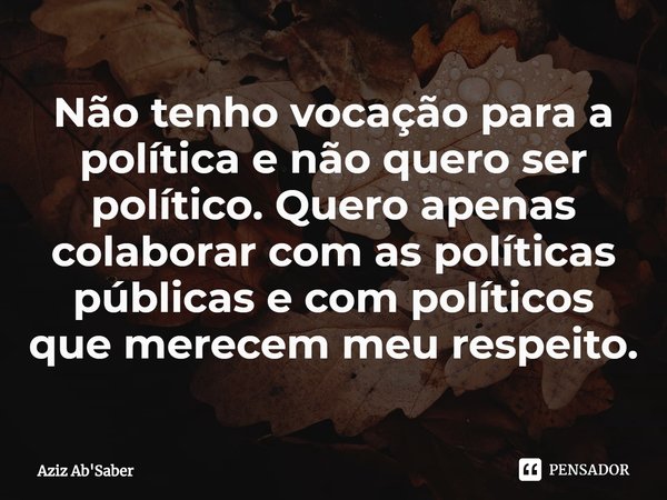 ⁠Não tenho vocação para a política e não quero ser político. Quero apenas colaborar com as políticas públicas e com políticos que merecem meu respeito.... Frase de Aziz Ab'Saber.