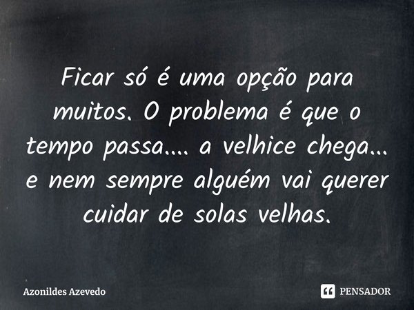 ⁠Ficar só é uma opção para muitos. O problema é que o tempo passa.... a velhice chega... e nem sempre alguém vai querer cuidar de solas velhas.... Frase de Azonildes Azevedo.