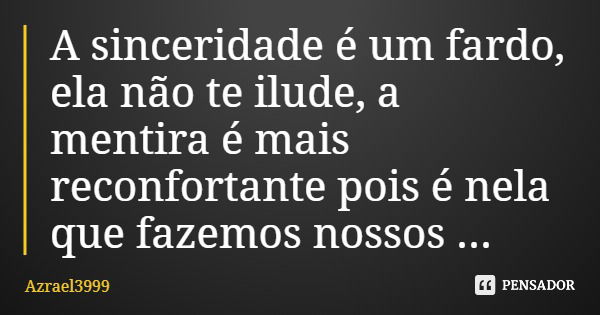 A sinceridade é um fardo, ela não te ilude, a mentira é mais reconfortante pois é nela que fazemos nossos planos e laços.... Frase de Azrael3999.