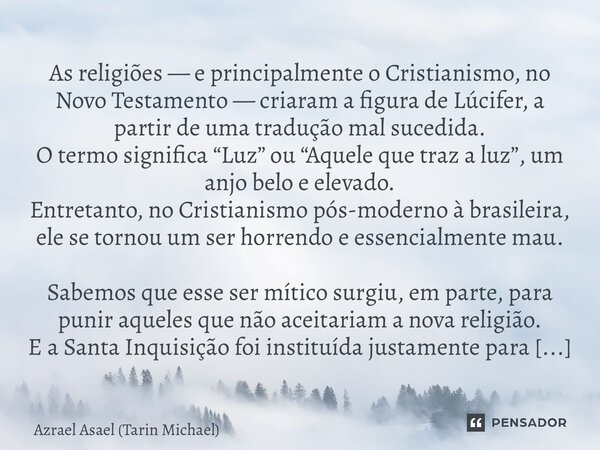 As religiões — e principalmente o Cristianismo, no Novo Testamento — criaram a figura de Lúcifer, a partir de uma tradução mal sucedida. O termo significa “Luz... Frase de Azrael Asael (Tarin Michael).