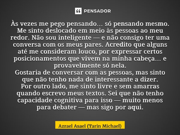 Às vezes me pego pensando… só pensando mesmo. Me sinto deslocado em meio às pessoas ao meu redor. Não sou inteligente — e não consigo ter uma conversa com os m... Frase de Azrael Asael (Tarin Michael).