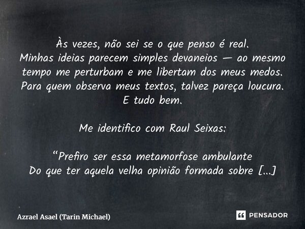 Às vezes, não sei se o que penso é real. Minhas ideias parecem simples devaneios — ao mesmo tempo me perturbam e me libertam dos meus medos. Para quem observa ... Frase de Azrael Asael (Tarin Michael).