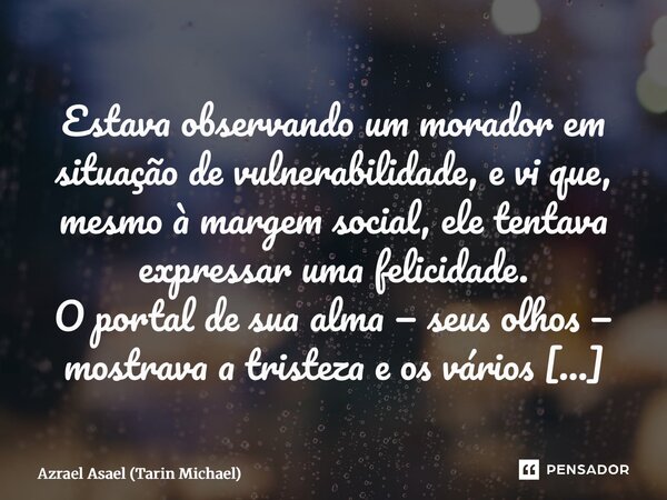 Estava observando um morador em situação de vulnerabilidade, e vi que, mesmo à margem social, ele tentava expressar uma felicidade. O portal de sua alma — seus... Frase de Azrael Asael (Tarin Michael).