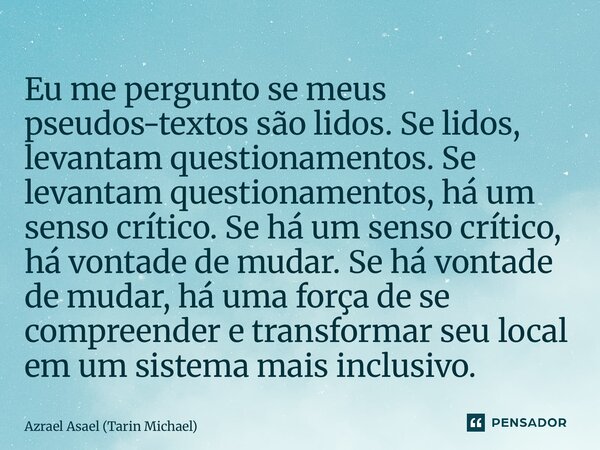 ⁠Eu me pergunto se meus pseudos-textos são lidos. Se lidos, levantam questionamentos. Se levantam questionamentos, há um senso crítico. Se há um senso crítico, ... Frase de Azrael Asael (Tarin Michael).