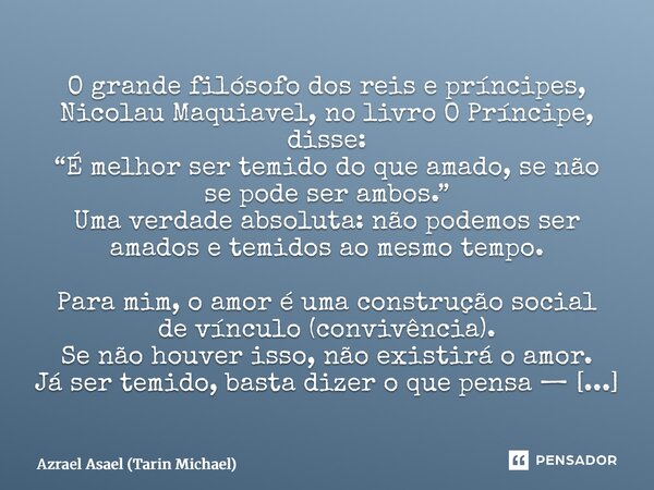 O grande filósofo dos reis e príncipes, Nicolau Maquiavel, no livro O Príncipe, disse: “É melhor ser temido do que amado, se não se pode ser ambos.” Uma verdad... Frase de Azrael Asael (Tarin Michael).