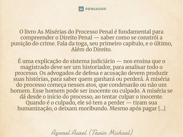 O livro As Misérias do Processo Penal é fundamental para compreender o Direito Penal — saber como se constrói a punição do crime. Fala da toga, seu primeiro ca... Frase de Azrael Asael (Tarin Michael).