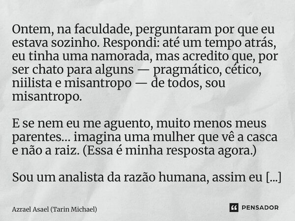 Ontem, na faculdade, perguntaram por que eu estava sozinho. Respondi: até um tempo atrás, eu tinha uma namorada, mas acredito que, por ser chato para alguns — ... Frase de Azrael Asael (Tarin Michael).