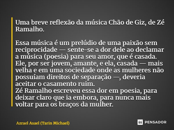 ⁠Uma breve reflexão da música Chão de Giz, de Zé Ramalho. Essa música é um prelúdio de uma paixão sem reciprocidade — sente-se a dor dele ao declamar a música (... Frase de Azrael Asael (Tarin Michael).