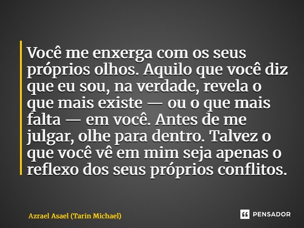 Você me enxerga com os seus próprios olhos. Aquilo que você diz que eu sou, na verdade, revela o que mais existe — ou o que mais falta — em você. Antes de me j... Frase de Azrael Asael (Tarin Michael).