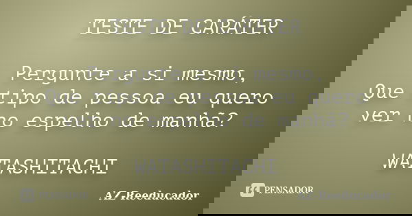 TESTE DE CARÁTER Pergunte a si mesmo, Que tipo de pessoa eu quero ver no espelho de manhã? WATASHITACHI... Frase de AZ-Reeducador.