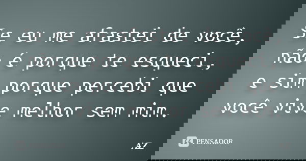 Se eu me afastei de você, não é porque te esqueci, e sim porque percebi que você vive melhor sem mim.... Frase de az.