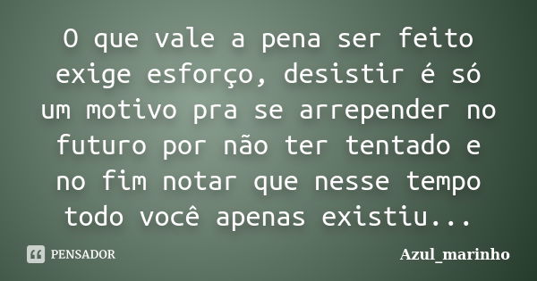 O que vale a pena ser feito exige esforço, desistir é só um motivo pra se arrepender no futuro por não ter tentado e no fim notar que nesse tempo todo você apen... Frase de Azul_marinho.