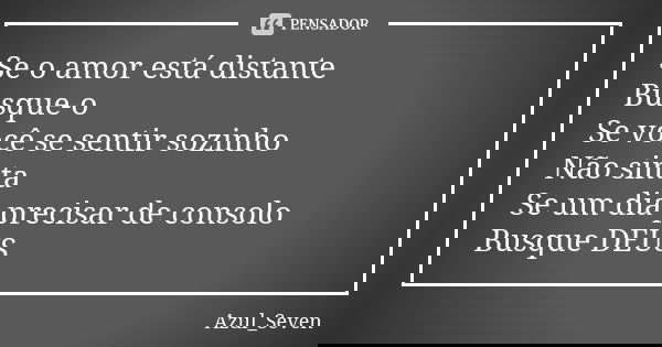 Se o amor está distante Busque-o Se você se sentir sozinho Não sinta Se um dia precisar de consolo Busque DEUS... Frase de Azul_Seven.