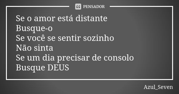 Se o amor está distante Busque-o Se você se sentir sozinho Não sinta Se um dia precisar de consolo Busque DEUS... Frase de Azul_Seven.