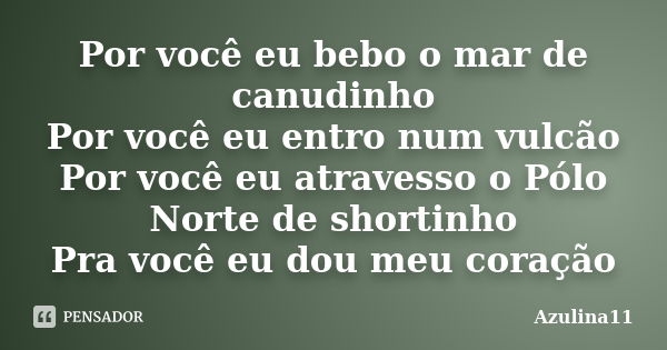 Por você eu bebo o mar de canudinho Por você eu entro num vulcão Por você eu atravesso o Pólo Norte de shortinho Pra você eu dou meu coração... Frase de Azulina11.