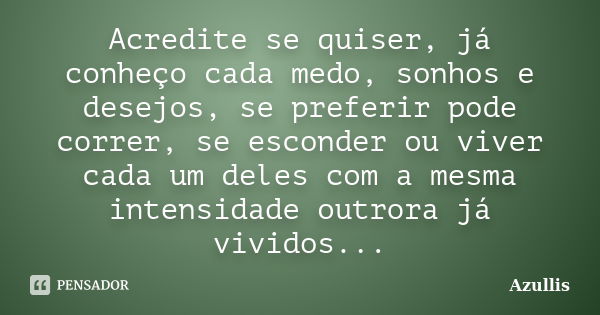 Acredite se quiser, já conheço cada medo, sonhos e desejos, se preferir pode correr, se esconder ou viver cada um deles com a mesma intensidade outrora já vivid... Frase de Azullis.