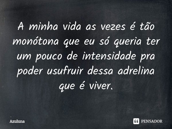 ⁠A minha vida as vezes é tão monótona que eu só queria ter um pouco de intensidade pra poder usufruir dessa adrelina que é viver.... Frase de Azuluna.