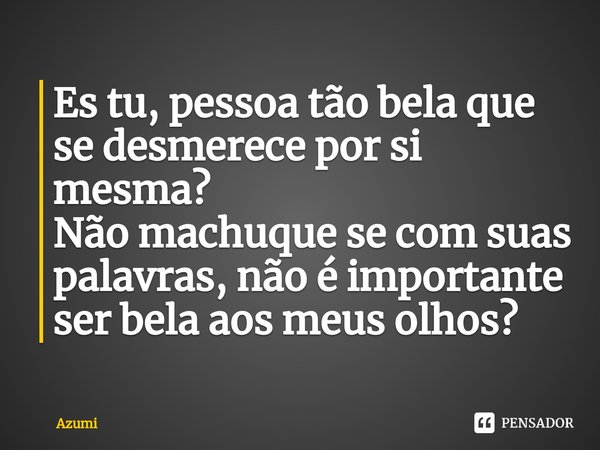 Es tu, pessoa tão bela que se desmerece por si mesma?
Não machuque se com suas palavras, não é importante ser bela aos meus olhos?⁠... Frase de Azumi.