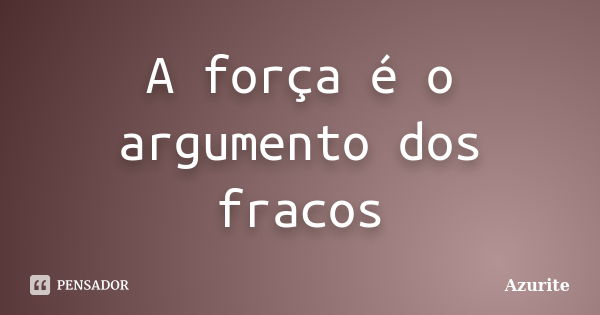 A força é o argumento dos fracos... Frase de Azurite.