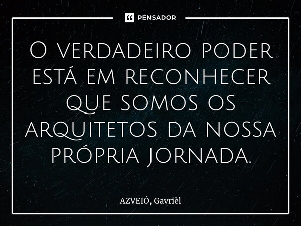 O verdadeiro poder está em reconhecer que somos os arquitetos da nossa própria jornada.⁠... Frase de AZVEIÓ, Gavrièl.