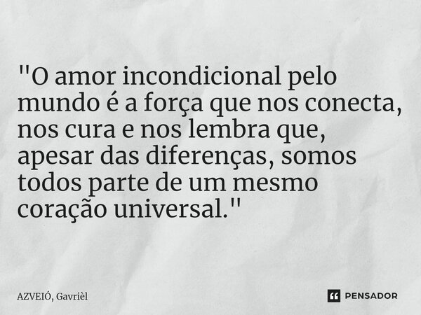 ⁠"O amor incondicional pelo mundo é a força que nos conecta, nos cura e nos lembra que, apesar das diferenças, somos todos parte de um mesmo coração univer... Frase de AZVEIÓ, Gavrièl.