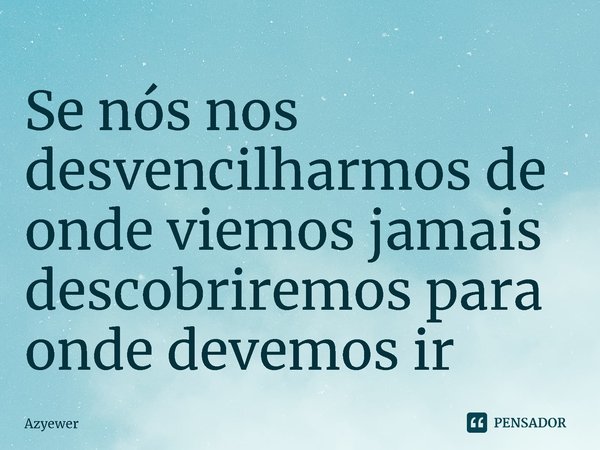 ⁠Se nós nos desvencilharmos de onde viemos jamais descobriremos para onde devemos ir... Frase de Azyewer.