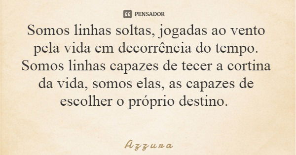 Somos linhas soltas, jogadas ao vento pela vida em decorrência do tempo. Somos linhas capazes de tecer a cortina da vida, somos elas, as capazes de escolher o p... Frase de A z z u r a.
