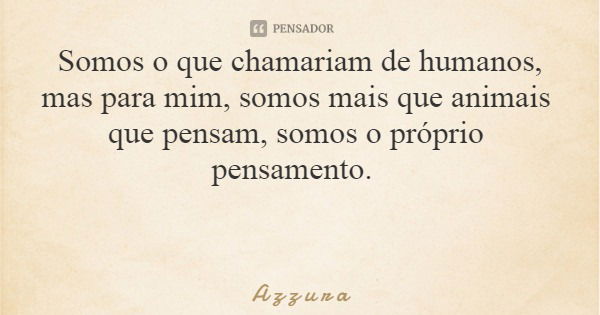 Somos o que chamariam de humanos, mas para mim, somos mais que animais que pensam, somos o próprio pensamento.... Frase de A z z u r a.