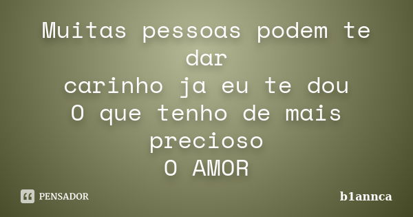 Muitas pessoas podem te dar carinho ja eu te dou O que tenho de mais precioso O AMOR... Frase de b1annca.