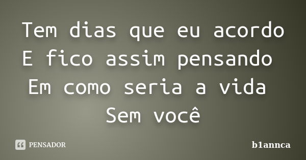 Tem dias que eu acordo E fico assim pensando Em como seria a vida Sem você... Frase de b1annca.