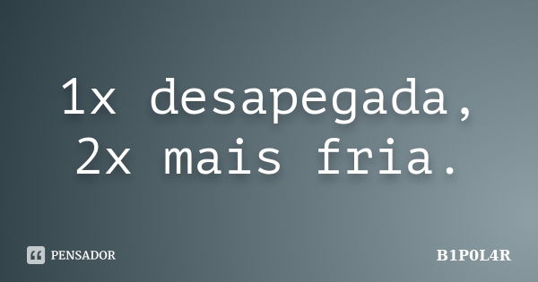 1x desapegada, 2x mais fria.... Frase de B1P0L4R.