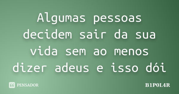 Algumas pessoas decidem sair da sua vida sem ao menos dizer adeus e isso dói... Frase de B1P0L4R.