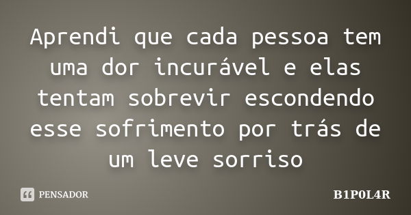 Aprendi que cada pessoa tem uma dor incurável e elas tentam sobrevir escondendo esse sofrimento por trás de um leve sorriso... Frase de B1P0L4R.