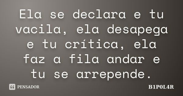 Ela se declara e tu vacila, ela desapega e tu crítica, ela faz a fila andar e tu se arrepende.... Frase de B1P0L4R.