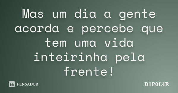 Mas um dia a gente acorda e percebe que tem uma vida inteirinha pela frente!... Frase de B1P0L4R.