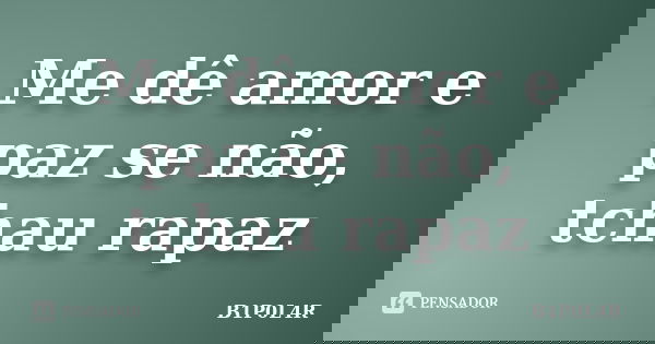 Me dê amor e paz se não, tchau rapaz... Frase de B1P0L4R.