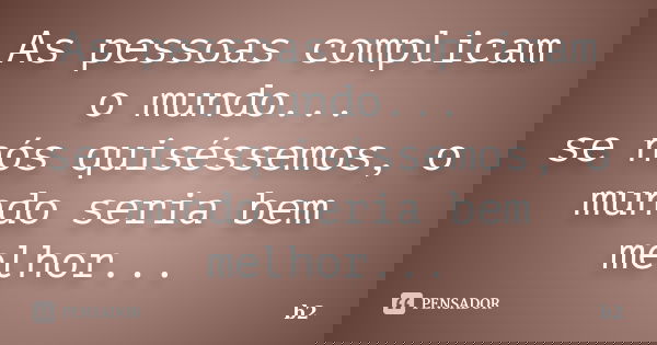 As pessoas complicam o mundo... se nós quiséssemos, o mundo seria bem melhor...... Frase de b2.