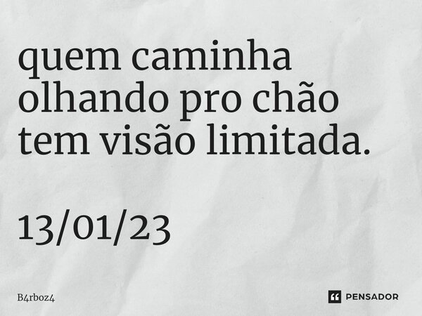 ⁠quem caminha olhando pro chão tem visão limitada. 13/01/23... Frase de B4rboz4.