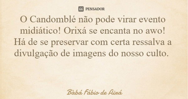 O Candomblé não pode virar evento midiático! Orixá se encanta no awo! Há de se preservar com certa ressalva a divulgação de imagens do nosso culto.... Frase de Bàbá Fábio de Airá.