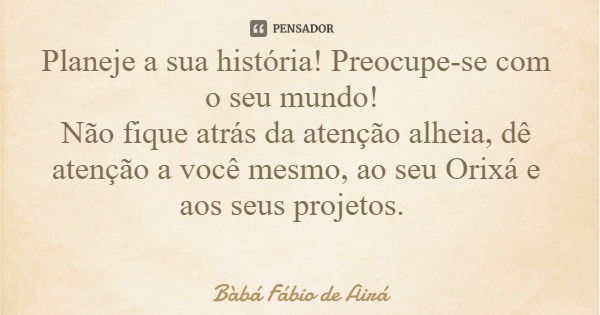 Planeje a sua história! Preocupe-se com o seu mundo! Não fique atrás da atenção alheia, dê atenção a você mesmo, ao seu Orixá e aos seus projetos.... Frase de Bàbá Fábio de Airá.